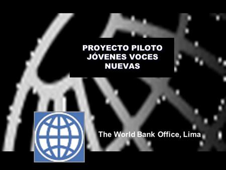 PROYECTO PILOTO JÓVENES VOCES NUEVAS The World Bank Office, Lima.
