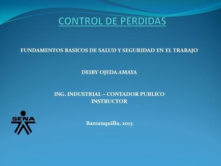 CONTROL DE PERDIDAS FUNDAMENTOS BASICOS DE SALUD Y SEGURIDAD EN EL TRABAJO DEIBY OJEDA AMAYA ING. INDUSTRIAL – CONTADOR PUBLICO INSTRUCTOR Barranquilla,