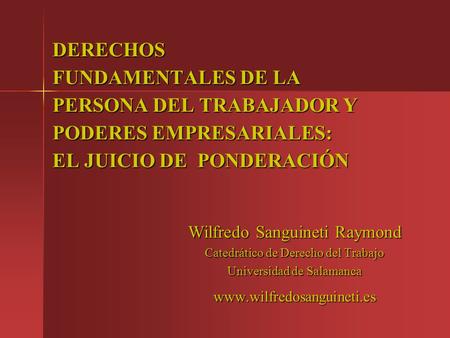 DERECHOS FUNDAMENTALES DE LA PERSONA DEL TRABAJADOR Y PODERES EMPRESARIALES: EL JUICIO DE PONDERACIÓN Wilfredo Sanguineti Raymond Catedrático de Derecho.