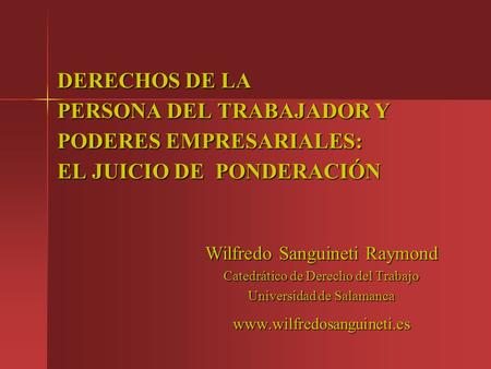 DERECHOS DE LA PERSONA DEL TRABAJADOR Y PODERES EMPRESARIALES: EL JUICIO DE PONDERACIÓN Wilfredo Sanguineti Raymond Catedrático de Derecho del Trabajo.