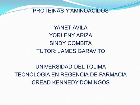 PROTEINAS Y AMINOACIDOS YANET AVILA YORLENY ARIZA SINDY COMBITA TUTOR: JAMES GARAVITO UNIVERSIDAD DEL TOLIMA TECNOLOGIA EN REGENCIA DE FARMACIA CREAD KENNEDY-DOMINGOS.