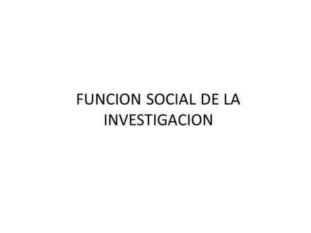 FUNCION SOCIAL DE LA INVESTIGACION