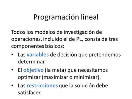 Programación lineal Todos los modelos de investigación de operaciones, incluido el de PL, consta de tres componentes básicos: Las variables de decisión.