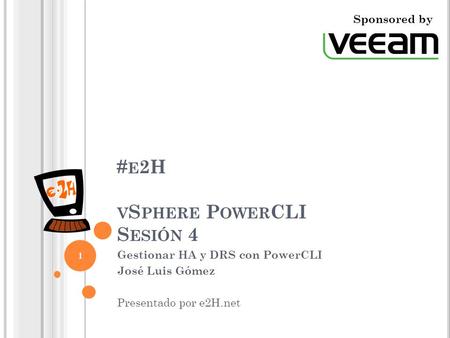# E 2H V S PHERE P OWER CLI S ESIÓN 4 Gestionar HA y DRS con PowerCLI José Luis Gómez Presentado por e2H.net 1 Sponsored by.