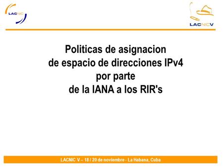 LACNIC V – 18 / 20 de noviembre - La Habana, Cuba Politicas de asignacion de espacio de direcciones IPv4 por parte de la IANA a los RIR's.