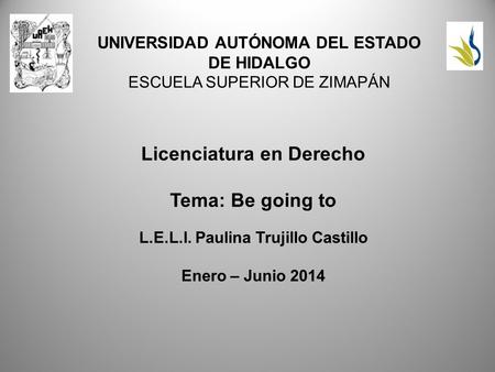 UNIVERSIDAD AUTÓNOMA DEL ESTADO DE HIDALGO ESCUELA SUPERIOR DE ZIMAPÁN Licenciatura en Derecho Tema: Be going to L.E.L.I. Paulina Trujillo Castillo Enero.