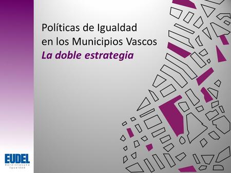 Políticas de Igualdad en los Municipios Vascos La doble estrategia.