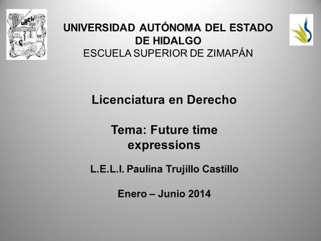 UNIVERSIDAD AUTÓNOMA DEL ESTADO DE HIDALGO ESCUELA SUPERIOR DE ZIMAPÁN Licenciatura en Derecho Tema: Future time expressions L.E.L.I. Paulina Trujillo.