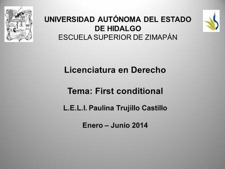 UNIVERSIDAD AUTÓNOMA DEL ESTADO DE HIDALGO ESCUELA SUPERIOR DE ZIMAPÁN Licenciatura en Derecho Tema: First conditional L.E.L.I. Paulina Trujillo Castillo.