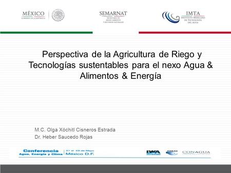 Perspectiva de la Agricultura de Riego y Tecnologías sustentables para el nexo Agua & Alimentos & Energía M.C. Olga Xóchitl Cisneros Estrada Dr. Heber.