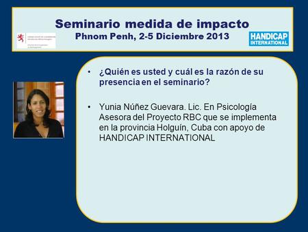 Seminario medida de impacto Phnom Penh, 2-5 Diciembre 2013 ¿Quién es usted y cuál es la razón de su presencia en el seminario? Yunia Núñez Guevara. Lic.
