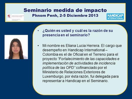 Seminario medida de impacto Phnom Penh, 2-5 Diciembre 2013 ¿Quién es usted y cuál es la razón de su presencia en el seminario? Mi nombre es Eliana Lucia.
