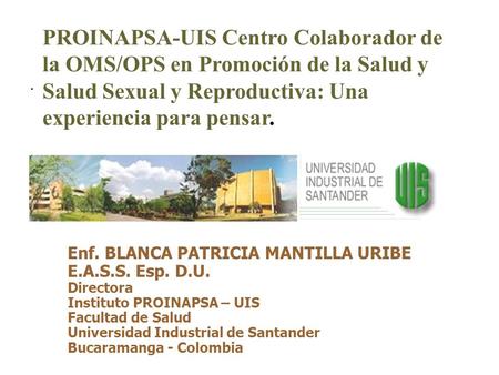 . Enf. BLANCA PATRICIA MANTILLA URIBE E.A.S.S. Esp. D.U. Directora Instituto PROINAPSA – UIS Facultad de Salud Universidad Industrial de Santander Bucaramanga.