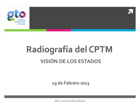  Radiografía del CPTM 19 de Febrero 2013 VISIÓN DE LOS ESTADOS Mtro. Fernando Olivera Rocha.