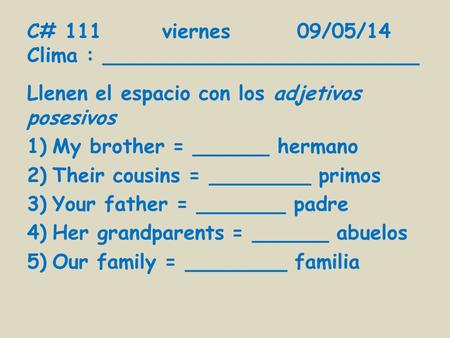 C# 111viernes09/05/14 Clima : _________________________ Llenen el espacio con los adjetivos posesivos 1)My brother = ______ hermano 2)Their cousins = ________.