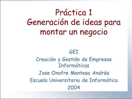 Práctica 1 Generación de ideas para montar un negocio GEI Creación y Gestión de Empresas Informáticas Jose Onofre Montesa Andrés Escuela Universitaria.
