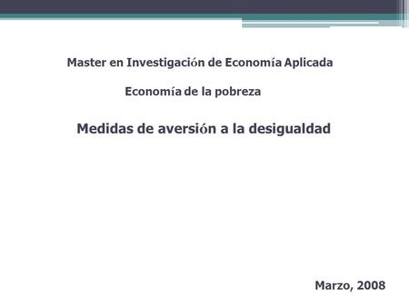 Medidas de aversi ó n a la desigualdad Econom í a de la pobreza Master en Investigaci ó n de Econom í a Aplicada Marzo, 2008.