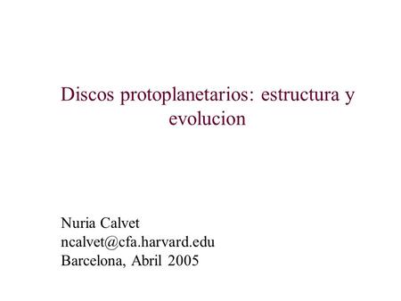 Discos protoplanetarios: estructura y evolucion Nuria Calvet Barcelona, Abril 2005.