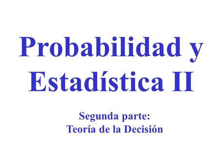 Probabilidad y Estadística II Segunda parte: Teoría de la Decisión.