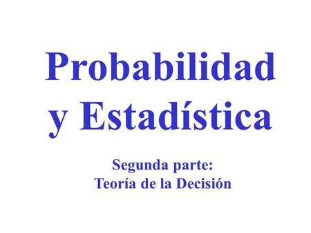 Probabilidad y Estadística Segunda parte: Teoría de la Decisión.