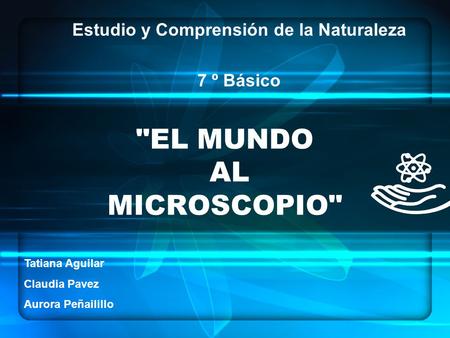 EL MUNDO AL MICROSCOPIO Estudio y Comprensión de la Naturaleza 7 º Básico Tatiana Aguilar Claudia Pavez Aurora Peñailillo.
