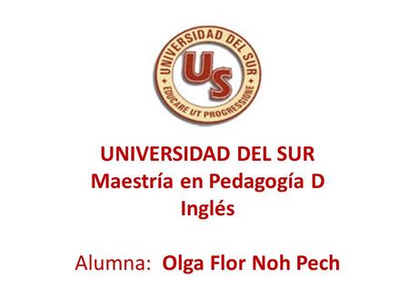 UNIVERSIDAD DEL SUR Maestría en Pedagogía D Inglés Alumna: Olga Flor Noh Pech.