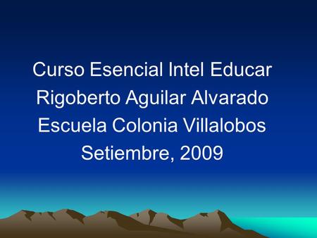 Curso Esencial Intel Educar Rigoberto Aguilar Alvarado Escuela Colonia Villalobos Setiembre, 2009.