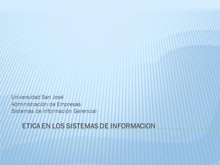 Universidad San José Administración de Empresas Sistemas de Información Gerencial ETICA EN LOS SISTEMAS DE INFORMACION.