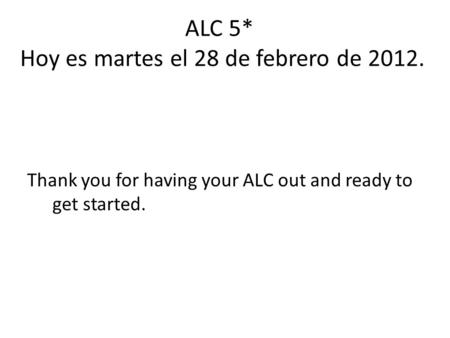 ALC 5* Hoy es martes el 28 de febrero de 2012. Thank you for having your ALC out and ready to get started.