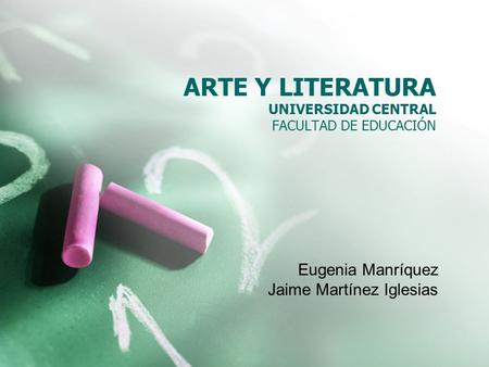 ARTE Y LITERATURA UNIVERSIDAD CENTRAL FACULTAD DE EDUCACIÓN Eugenia Manríquez Jaime Martínez Iglesias.