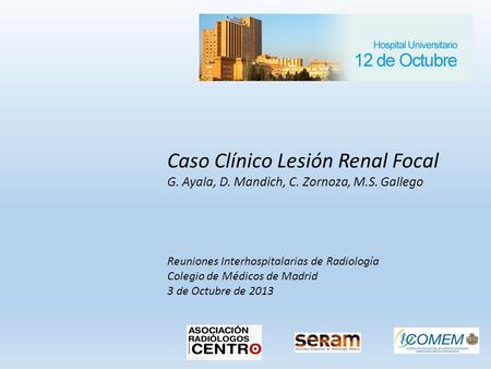 Caso Clínico Lesión Renal Focal G. Ayala, D. Mandich, C. Zornoza, M.S. Gallego Reuniones Interhospitalarias de Radiología Colegio de Médicos de Madrid.