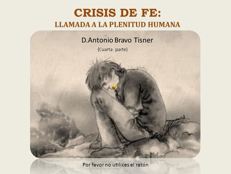 CRISIS DE FE: LLAMADA A LA PLENITUD HUMANA Por favor no utilices el ratón D.Antonio Bravo Tisner (Cuarta parte)