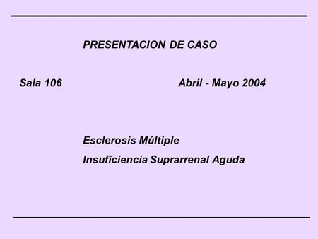 PRESENTACION DE CASO Sala 106Abril - Mayo 2004 Esclerosis Múltiple Insuficiencia Suprarrenal Aguda.