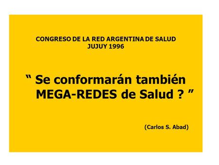 CONGRESO DE LA RED ARGENTINA DE SALUD JUJUY 1996 “ Se conformarán también MEGA-REDES de Salud ? ” (Carlos S. Abad)