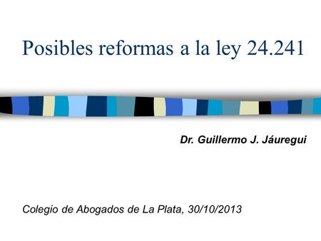 Posibles reformas a la ley 24.241 Colegio de Abogados de La Plata, 30/10/2013 Dr. Guillermo J. Jáuregui.