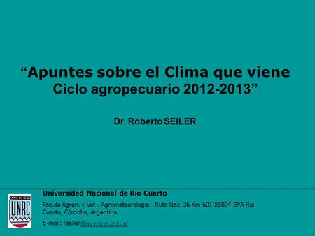“ Apuntes sobre el Clima que viene Ciclo agropecuario 2012-2013” Dr. Roberto SEILER Universidad Nacional de Río Cuarto Fac.de Agron. y Vet. Agrometeorología.