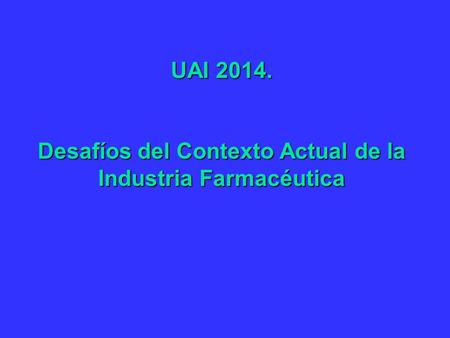 UAI 2014. Desafíos del Contexto Actual de la Industria Farmacéutica.