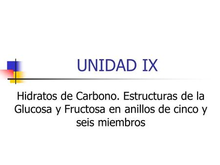 UNIDAD IX Hidratos de Carbono. Estructuras de la Glucosa y Fructosa en anillos de cinco y seis miembros.