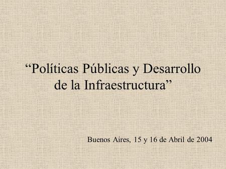 “Políticas Públicas y Desarrollo de la Infraestructura” Buenos Aires, 15 y 16 de Abril de 2004.