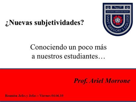 Conociendo un poco más a nuestros estudiantes… Prof. Ariel Morrone Nuevas subjetividades ¿Nuevas subjetividades? Reunión Jefes y Jefas – Viernes 04.06.10.