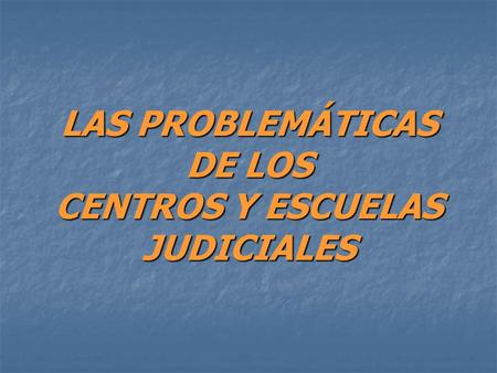 LAS PROBLEMÁTICAS DE LOS CENTROS Y ESCUELAS JUDICIALES.