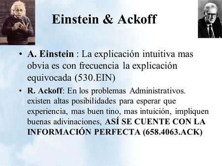 Einstein & Ackoff A. Einstein : La explicación intuitiva mas obvia es con frecuencia la explicación equivocada (530.EIN) R. Ackoff: En los problemas Administrativos.