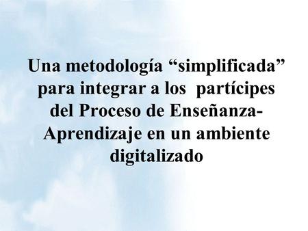 Una metodología “simplificada” para integrar a los partícipes del Proceso de Enseñanza- Aprendizaje en un ambiente digitalizado.