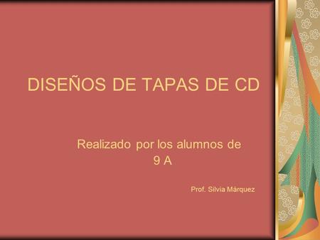 DISEÑOS DE TAPAS DE CD Realizado por los alumnos de 9 A Prof. Silvia Márquez.