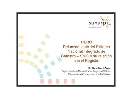 PERÚ Relanzamiento del Sistema Nacional Integrado de Catastro – SNIC y su relación con el Registro Dr. Mario Solari Zerpa Superintendente Nacional de los.