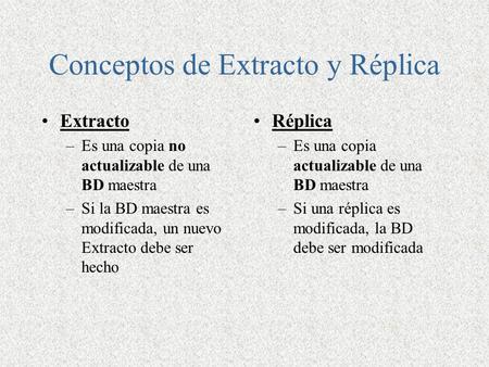 Conceptos de Extracto y Réplica Extracto –Es una copia no actualizable de una BD maestra –Si la BD maestra es modificada, un nuevo Extracto debe ser hecho.