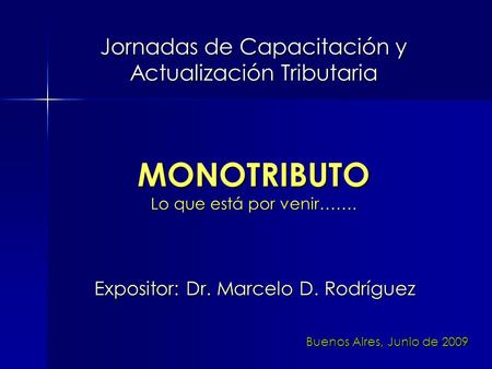 Jornadas de Capacitación y Actualización Tributaria Expositor: Dr. Marcelo D. Rodríguez MONOTRIBUTO Lo que está por venir……. Buenos Aires, Junio de 2009.