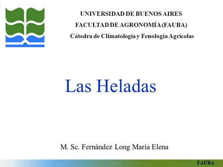 UNIVERSIDAD DE BUENOS AIRES FACULTAD DE AGRONOMÍA (FAUBA) Cátedra de Climatología y Fenología Agrícolas Las Heladas M. Sc. Fernández Long María Elena.