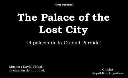 el palacio de la Ciudad Perdida The Palace of the Lost City Música : David Visbal – la canción del mundial. Chicha República Argentina (texto traducido)