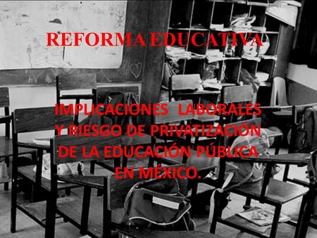 REFORMA EDUCATIVA IMPLICACIONES LABORALES Y RIESGO DE PRIVATIZACIÓN DE LA EDUCACIÓN PÚBLICA EN MÉXICO.